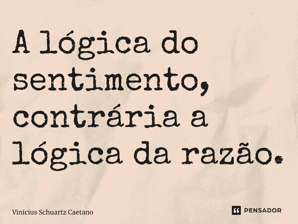 ⁠A lógica do sentimento, contrária a lógica da razão.... Frase de Vinicius Schuartz Caetano.