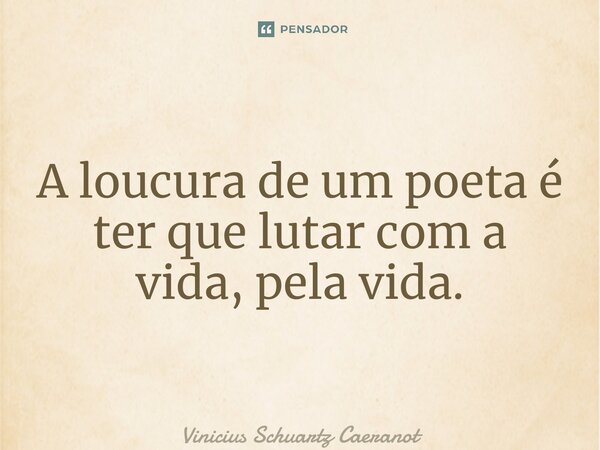 ⁠A loucura de um poeta é ter que lutar com a vida, pela vida.... Frase de Vinicius Schuartz Caeranot.