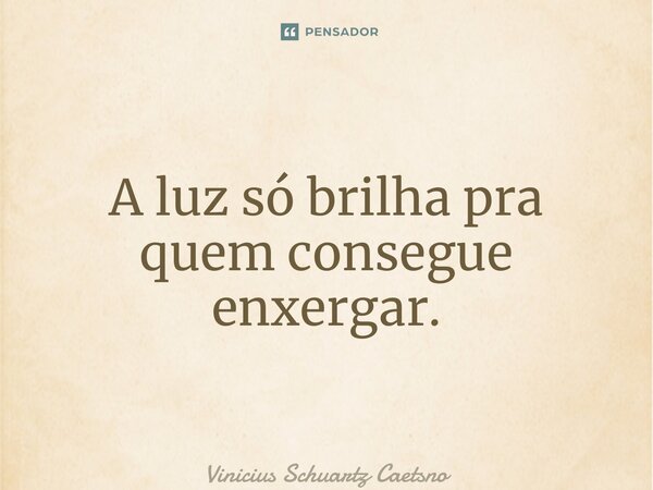 ⁠A luz só brilha pra quem consegue enxergar.... Frase de Vinicius Schuartz Caetano.