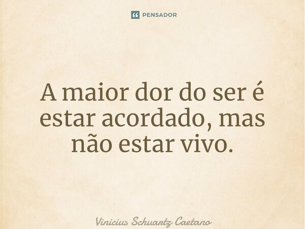 ⁠A maior dor do ser é estar acordado, mas não estar vivo.... Frase de Vinicius Schuartz Caetano.