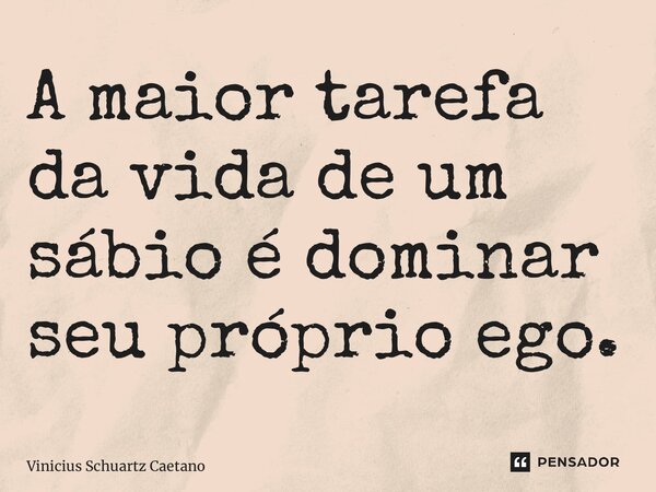 ⁠A maior tarefa da vida de um sábio é dominar seu próprio ego.... Frase de Vinicius Schuartz Caetano.