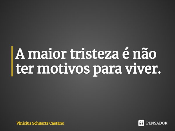 A maior tristeza é não ter motivos para viver.... Frase de Vinicius Schuartz Caetano.