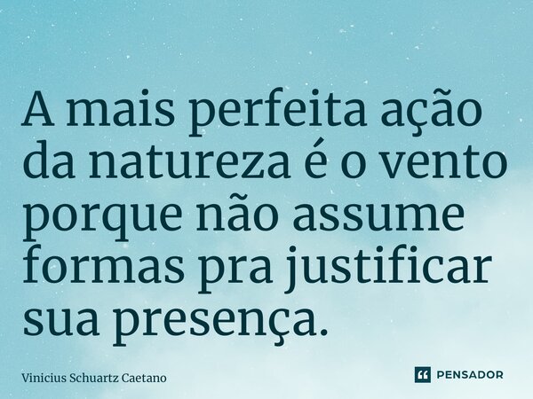 ⁠A mais perfeita ação da natureza é o vento porque nãoassume formas pra justificar sua presença.... Frase de Vinicius Schuartz Caetano.