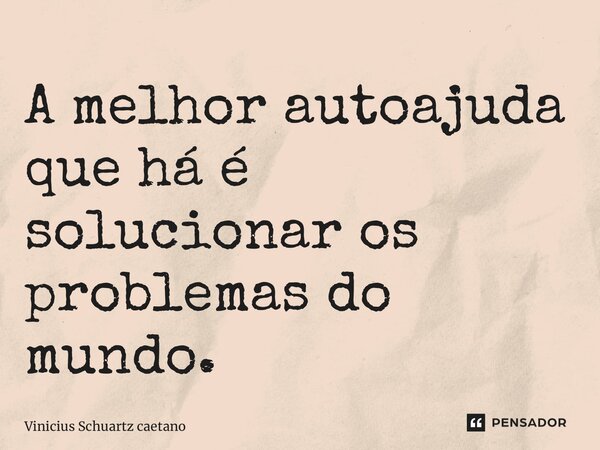 ⁠⁠A melhor autoajuda que há é solucionar os problemas do mundo.... Frase de Vinicius Schuartz Caetano.