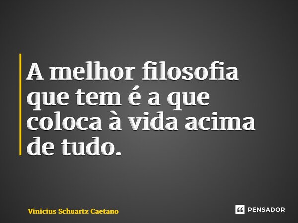 ⁠A melhor filosofia que tem é a que coloca à vida acima de tudo.... Frase de Vinicius Schuartz Caetano.