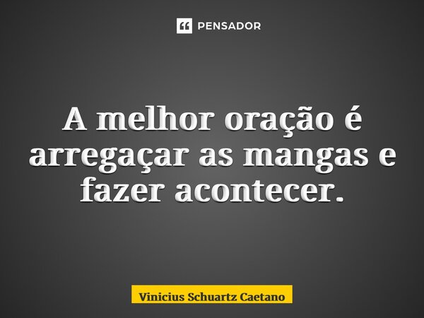 ⁠A melhor oração é arregaçar as mangas e fazer acontecer.... Frase de Vinicius Schuartz Caetano.
