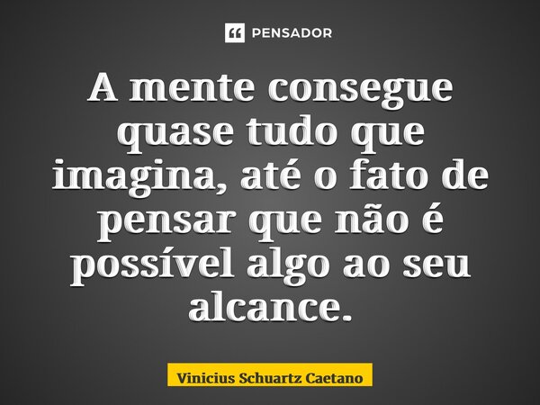 A mente consegue quase tudo que imagina, até o fato de pensar que não é possível algo ao seu alcance.... Frase de Vinicius Schuartz Caetano.