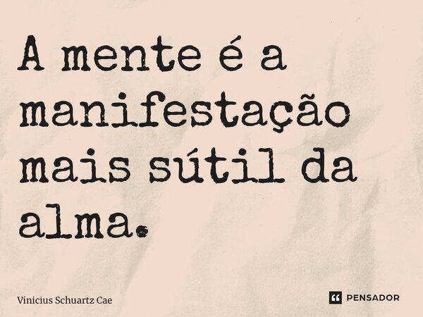 ⁠A mente é a manifestação mais sútil da alma.... Frase de Vinicius Schuartz Caetano.