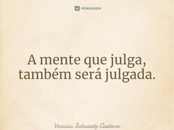 ⁠A mente que julga, também será julgada.... Frase de Vinicius Schuartz Caetano.