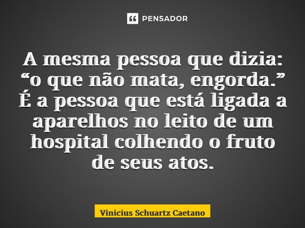 ⁠A mesma pessoa que dizia: “o que não mata, engorda.” É a pessoa que está ligada a aparelhos no leito de um hospital colhendo o fruto de seus atos.... Frase de Vinicius Schuartz Caetano.