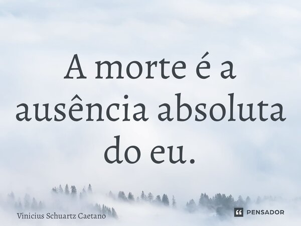 ⁠A morte é a ausência absoluta do eu.... Frase de Vinicius Schuartz Caetano.