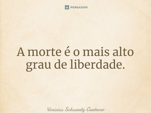 ⁠A morte é o mais alto grau de liberdade.... Frase de Vinicius Schuartz Caetano.