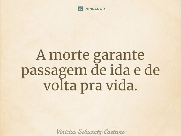 ⁠A morte garante passagem de ida e de volta pra vida.... Frase de Vinicius Schuartz Caetano.