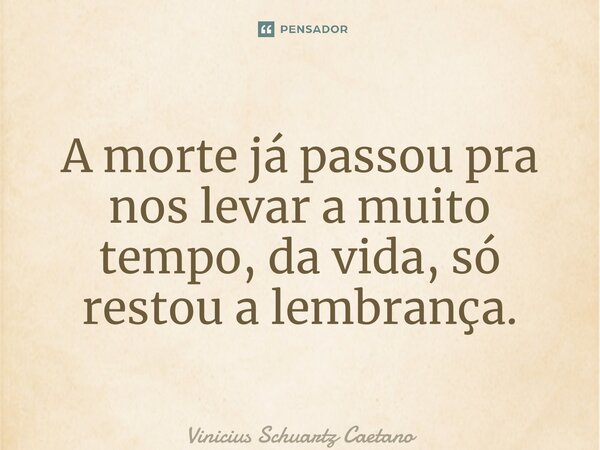 ⁠A morte já passou pra nos levar a muito tempo, da vida, só restou a lembrança.... Frase de Vinicius Schuartz Caetano.