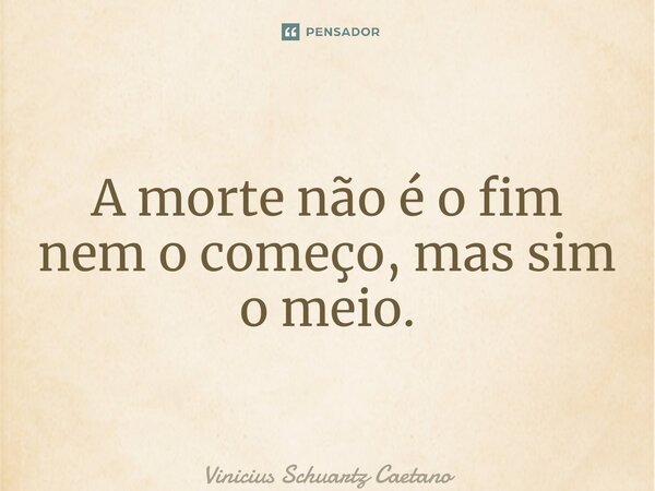 ⁠A morte não é o fim nem o começo, mas sim o meio.... Frase de Vinicius Schuartz Caetano.