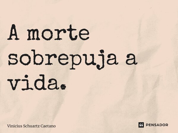 ⁠A morte sobrepuja a vida.... Frase de Vinicius Schuartz Caetano.