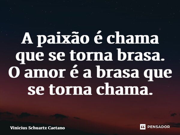 A paixão é chama que se torna brasa. O amor é a brasa que se torna chama.... Frase de Vinicius Schuartz Caetano.