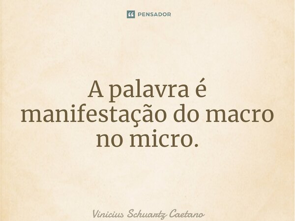 A palavra é manifestação do macro no micro.... Frase de Vinicius Schuartz Caetano.