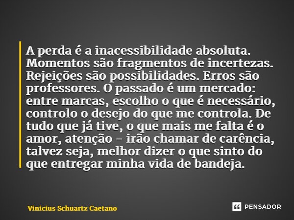 ⁠A perda é a inacessibilidade absoluta. Momentos são fragmentos de incertezas. Rejeições são possibilidades. Erros são professores. O passado é um mercado: entr... Frase de Vinicius Schuartz Caetano.