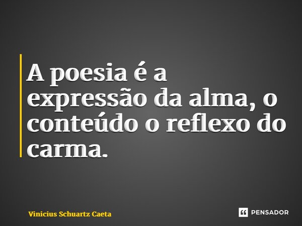 ⁠A poesia é a expressão da alma, o conteúdo o reflexo do carma.... Frase de Vinicius Schuartz Caetano.