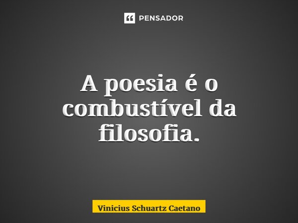 ⁠A poesia é o combustível da filosofia.... Frase de Vinicius Schuartz Caetano.