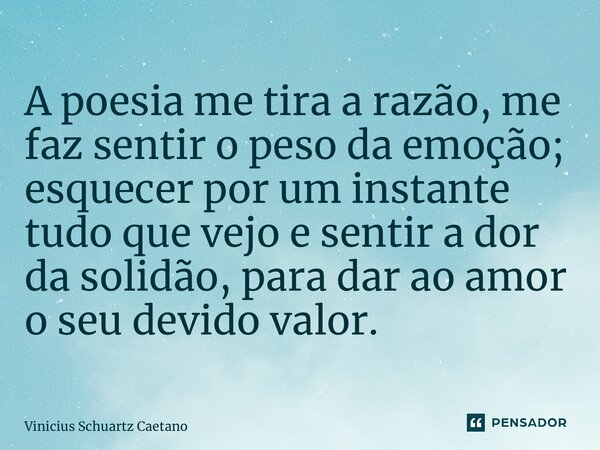 ⁠A poesia me tira a razão, me faz sentir o peso da emoção; esquecer por um instante tudo que vejo e sentir a dor da solidão, para dar ao amor o seu devido valor... Frase de Vinicius Schuartz Caetano.