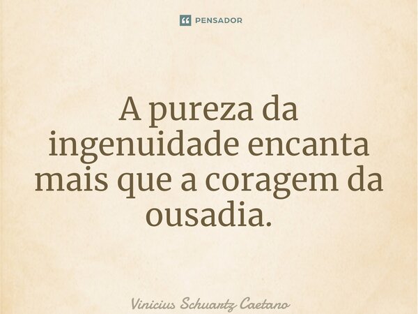 ⁠A pureza da ingenuidade encanta mais que a coragem da ousadia.... Frase de Vinicius Schuartz Caetano.