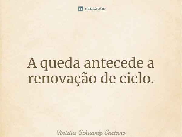 ⁠A queda antecede a renovação de ciclo.... Frase de Vinicius Schuartz Caetano.