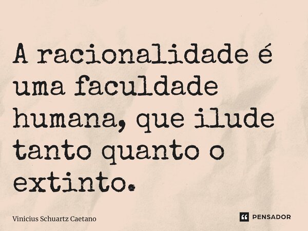 ⁠A racionalidade é uma faculdade humana, que ilude tanto quanto o extinto.... Frase de Vinicius Schuartz Caetano.