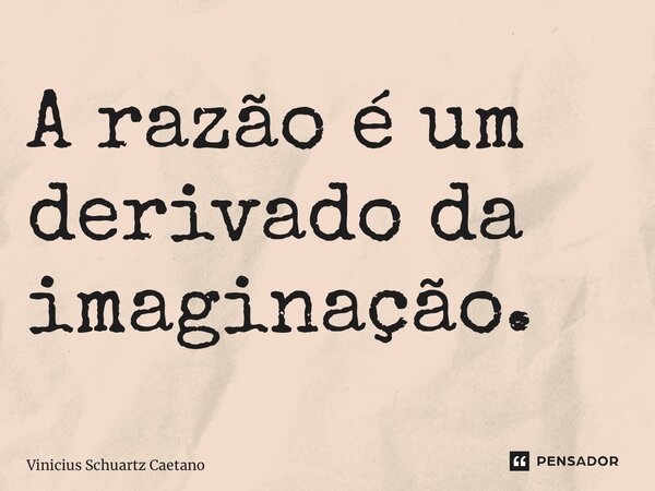 ⁠A razão é um derivado da imaginação.... Frase de Vinicius Schuartz Caetano.