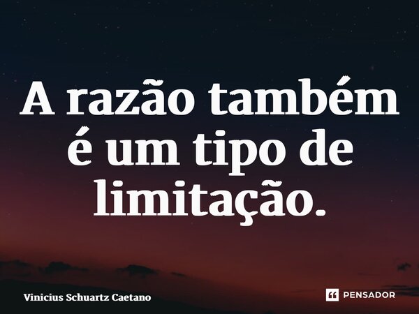 ⁠A razão também é um tipo de limitação.... Frase de Vinicius Schuartz Caetano.