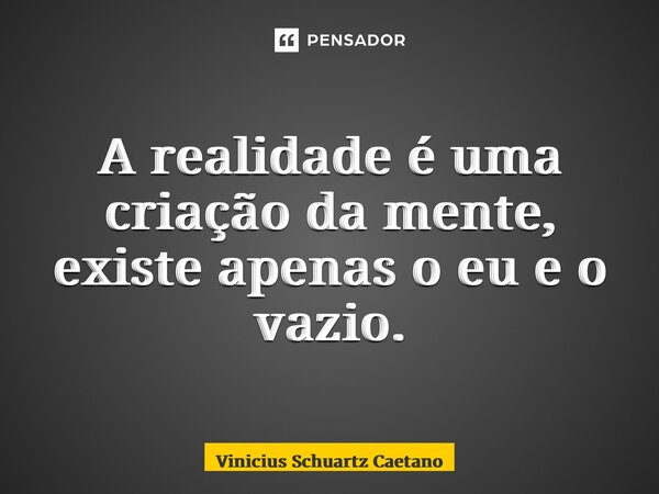 A realidade é uma criação da mente, existe apenas o eu e o vazio.... Frase de Vinicius Schuartz Caetano.