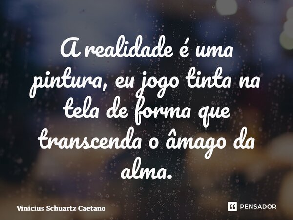 A realidade é uma pintura,eu jogo tinta na tela de forma que transcenda o âmago da alma.... Frase de Vinicius Schuartz Caetano.