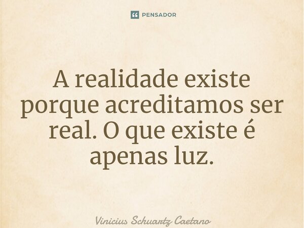 ⁠A realidade existe porque acreditamos ser real. O que existe é apenas luz.... Frase de Vinicius Schuartz Caetano.