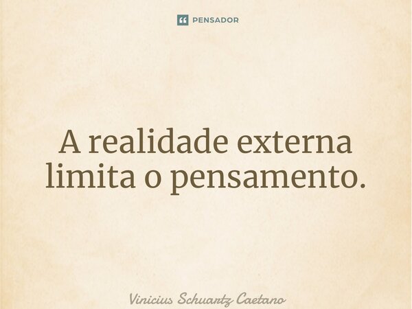 ⁠A realidade externa limita o pensamento.... Frase de Vinicius Schuartz Caetano.