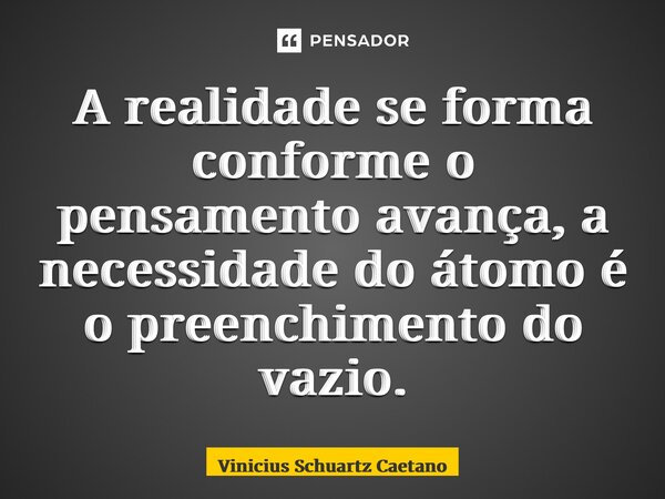 ⁠A realidade se forma conforme o pensamento avança, a necessidade do átomo é o preenchimento do vazio.... Frase de Vinicius Schuartz Caetano.
