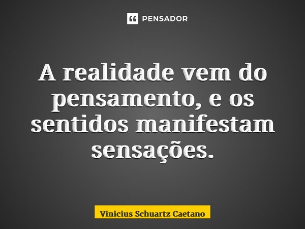 A realidade vem do pensamento, e os sentidos manifestam sensações.... Frase de Vinicius Schuartz Caetano.