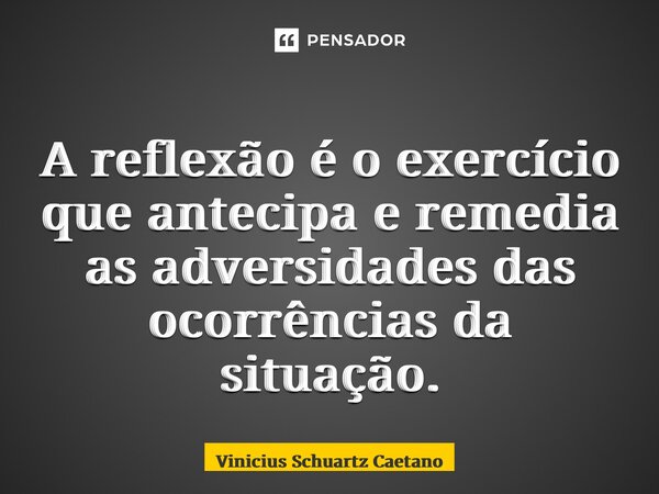 ⁠A reflexão é o exercício que antecipa e remedia as adversidades das ocorrências da situação.... Frase de Vinicius Schuartz Caetano.