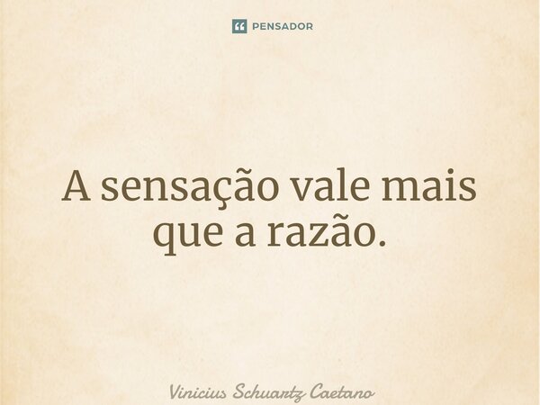⁠A sensação vale mais que a razão.... Frase de Vinicius Schuartz Caetano.