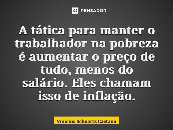⁠A tática para manter o trabalhador na pobreza é aumentar o preço de tudo, menos do salário.Eles chamam isso de inflação.... Frase de Vinicius Schuartz Caetano.