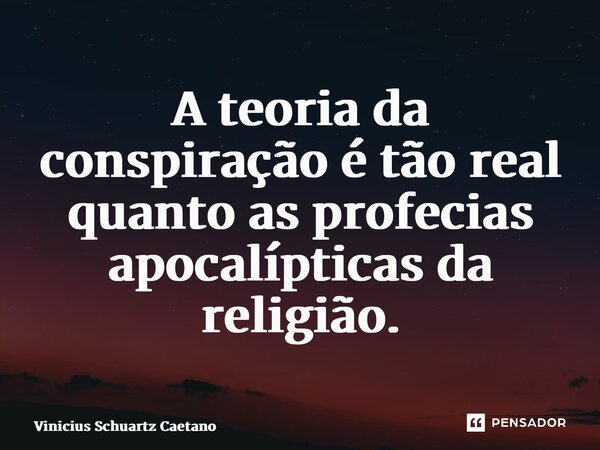 ⁠A teoria da conspiração é tão real quanto as profecias apocalípticas da religião.... Frase de Vinicius Schuartz Caetano.