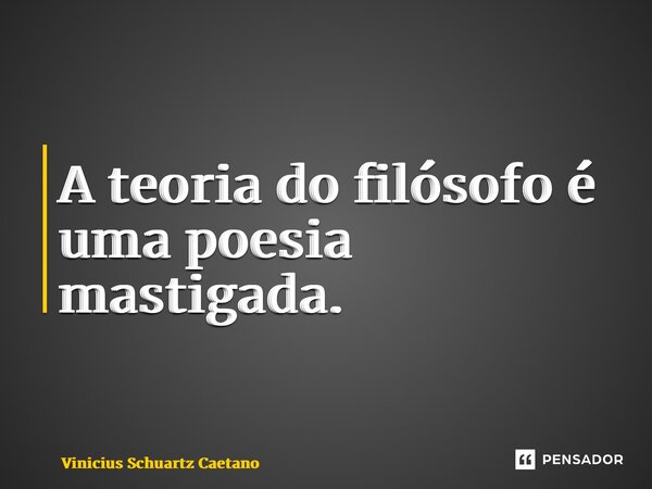 ⁠A teoria do filósofo é uma poesia mastigada.... Frase de Vinicius Schuartz Caetano.