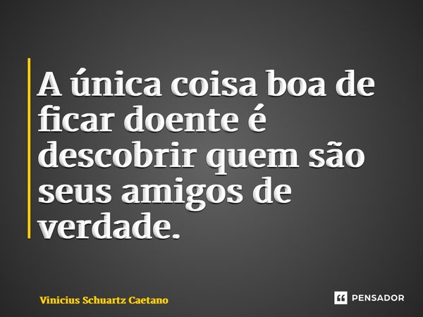⁠A única coisa boa de ficar doente é descobrir quem são seus amigos de verdade.... Frase de Vinicius Schuartz Caetano.