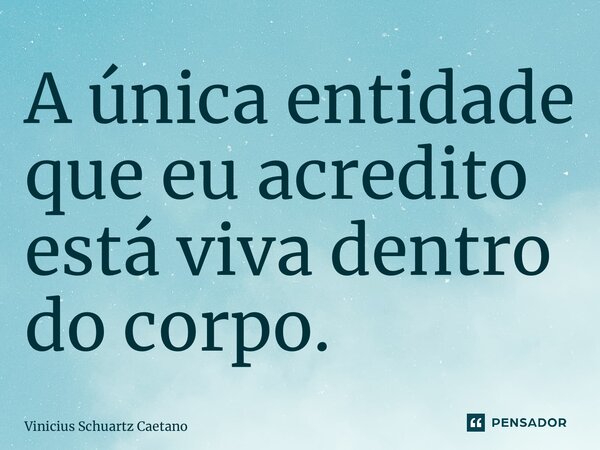⁠A única entidade que eu acredito está viva dentro do corpo.... Frase de Vinicius Schuartz Caetano.