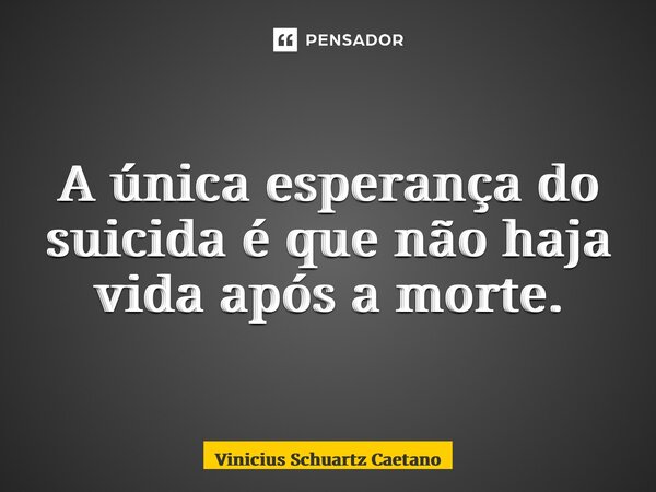 A única esperança do suicida é que não haja vida após a morte.... Frase de Vinicius Schuartz Caetano.