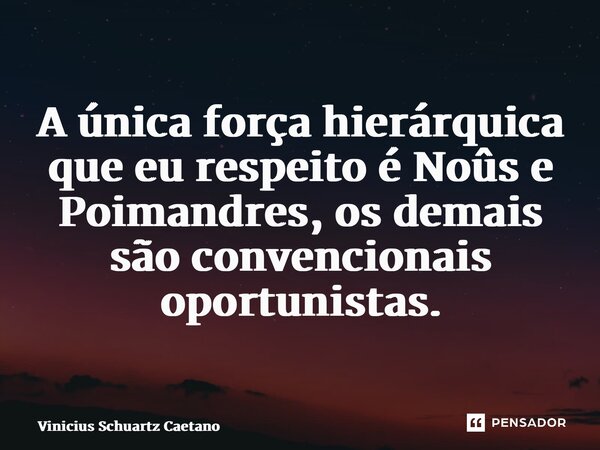 A única força hierárquica que eu respeito é Noûs e Poimandres, os demais são convencionais oportunistas.... Frase de Vinicius Schuartz Caetano.