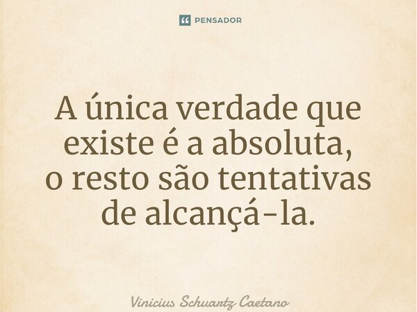 ⁠A única verdade que existe é a absoluta, o resto são tentativas de alcançá-la.... Frase de Vinicius Schuartz Caetano.