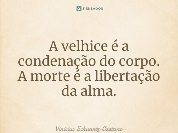 A velhice é a condenação do corpo. A morte é a libertação da alma.... Frase de Vinicius Schuartz Caetano.