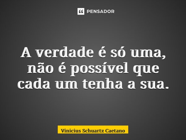 ⁠A verdade é só uma, não é possível que cada um tenha a sua.... Frase de Vinicius Schuartz Caetano.