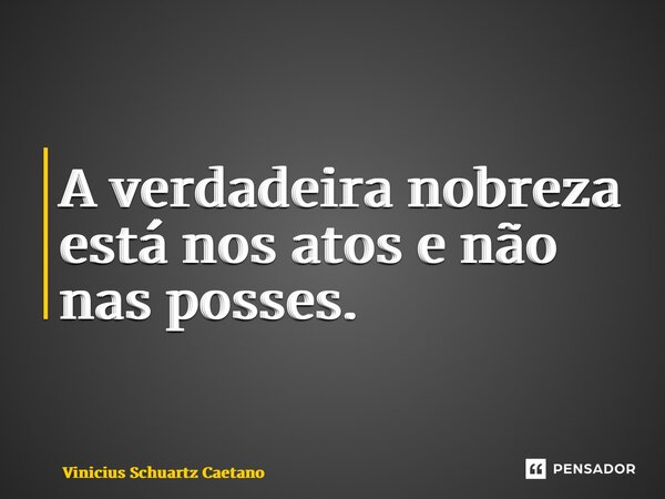 ⁠A verdadeira nobreza está nos atos e não nas posses.... Frase de Vinicius Schuartz Caetano.